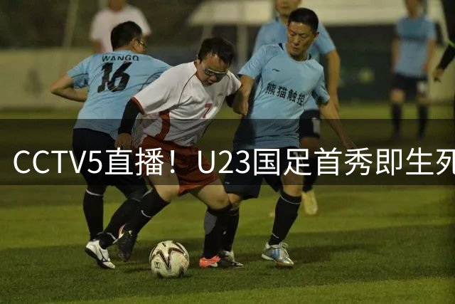 CCTV5直播！U23国足首秀即生死战，张玉宁搭档王钰栋，安东尼奥带队争首胜